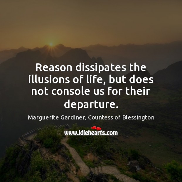 Reason dissipates the illusions of life, but does not console us for their departure. Marguerite Gardiner, Countess of Blessington Picture Quote