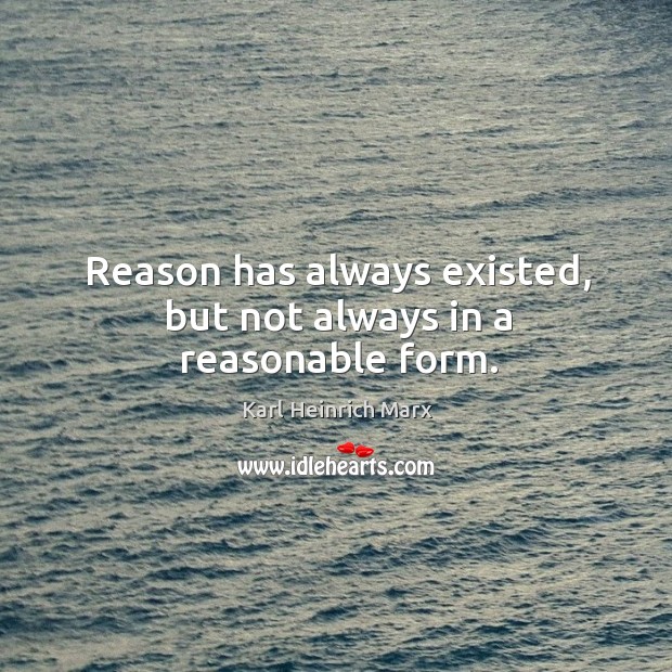 Reason has always existed, but not always in a reasonable form. Karl Heinrich Marx Picture Quote