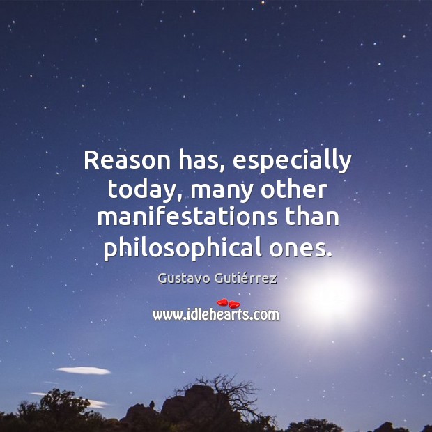 Reason has, especially today, many other manifestations than philosophical ones. Gustavo Gutiérrez Picture Quote