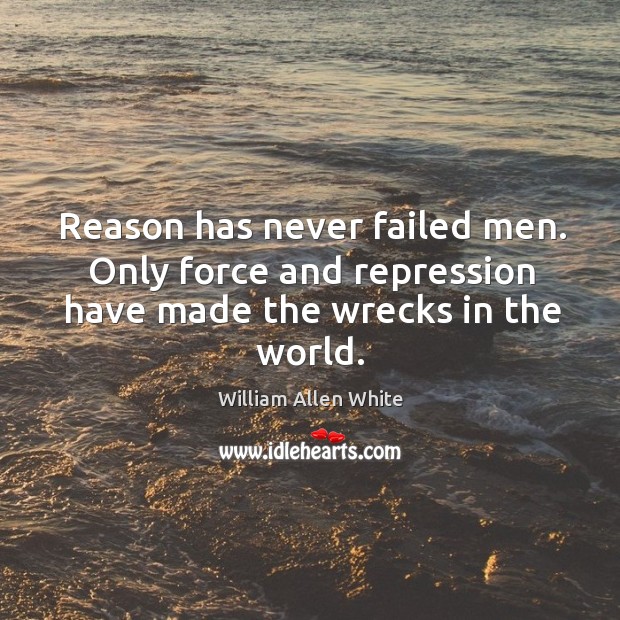 Reason has never failed men. Only force and repression have made the wrecks in the world. William Allen White Picture Quote