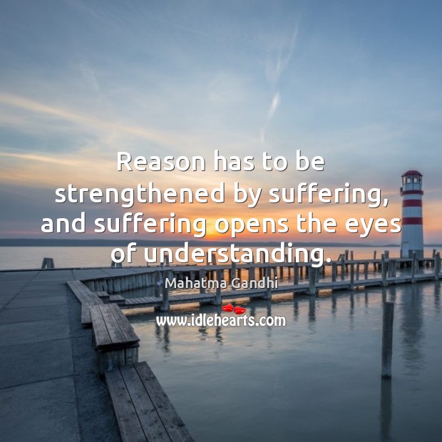 Reason has to be strengthened by suffering, and suffering opens the eyes of understanding. Image