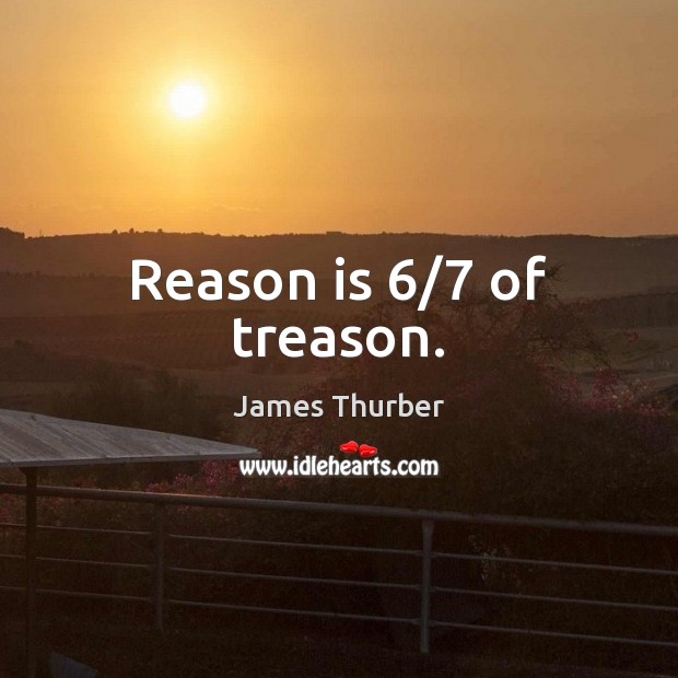 Reason is 6/7 of treason. James Thurber Picture Quote