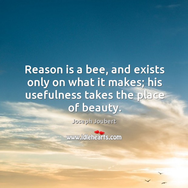 Reason is a bee, and exists only on what it makes; his Joseph Joubert Picture Quote
