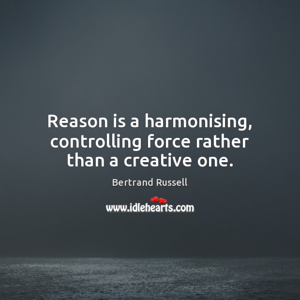 Reason is a harmonising, controlling force rather than a creative one. Bertrand Russell Picture Quote