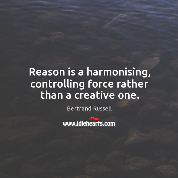 Reason is a harmonising, controlling force rather than a creative one. Bertrand Russell Picture Quote