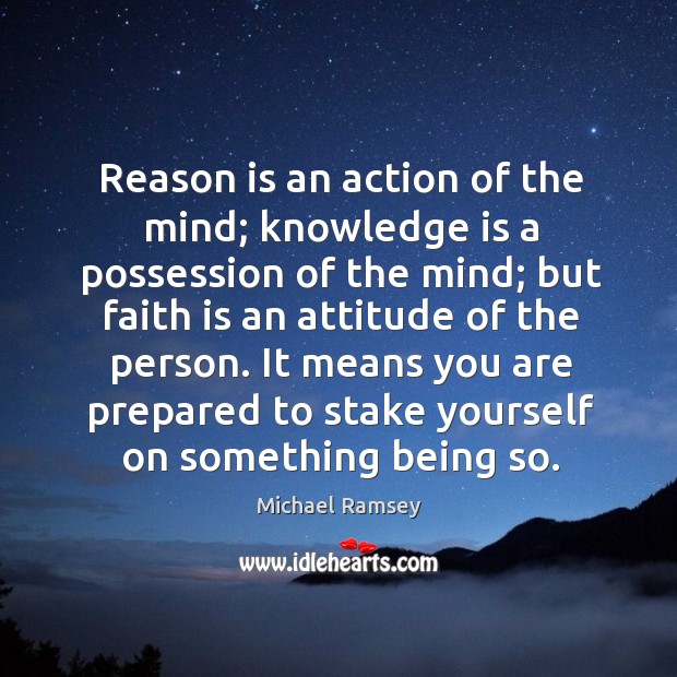 Reason is an action of the mind; knowledge is a possession of the mind; but faith is an attitude of the person. Knowledge Quotes Image