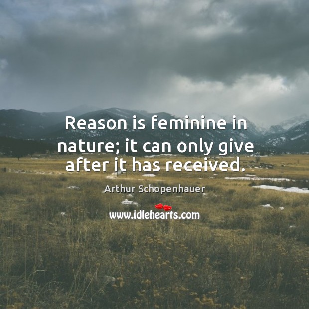 Reason is feminine in nature; it can only give after it has received. Arthur Schopenhauer Picture Quote