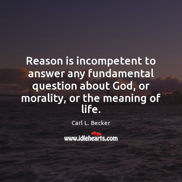 Reason is incompetent to answer any fundamental question about God, or morality, Carl L. Becker Picture Quote