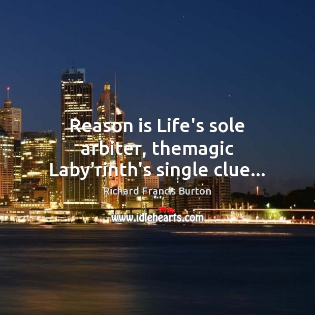 Reason is Life’s sole arbiter, themagic Laby’rinth’s single clue… Richard Francis Burton Picture Quote