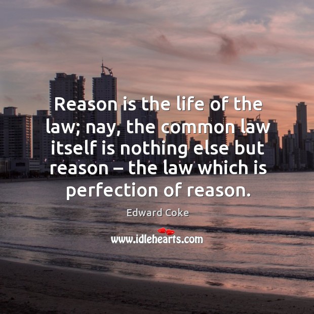 Reason is the life of the law; nay, the common law itself is nothing else but reason – the law which is perfection of reason. Image