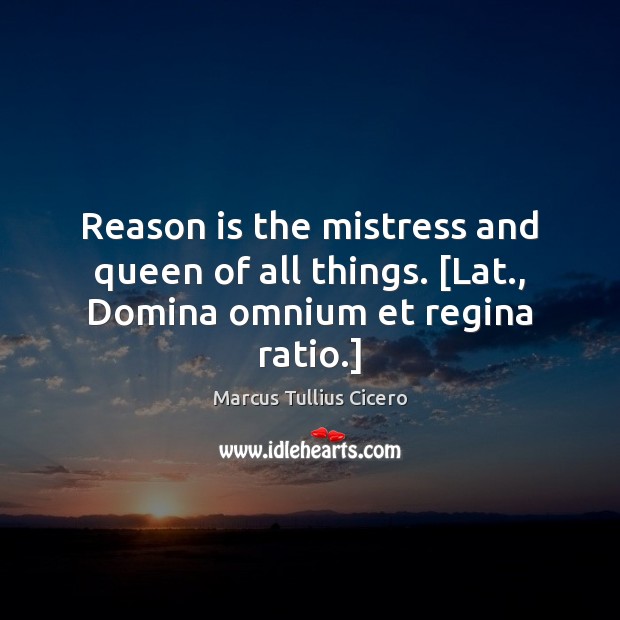 Reason is the mistress and queen of all things. [Lat., Domina omnium et regina ratio.] Marcus Tullius Cicero Picture Quote