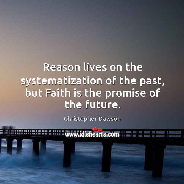 Reason lives on the systematization of the past, but Faith is the promise of the future. Christopher Dawson Picture Quote