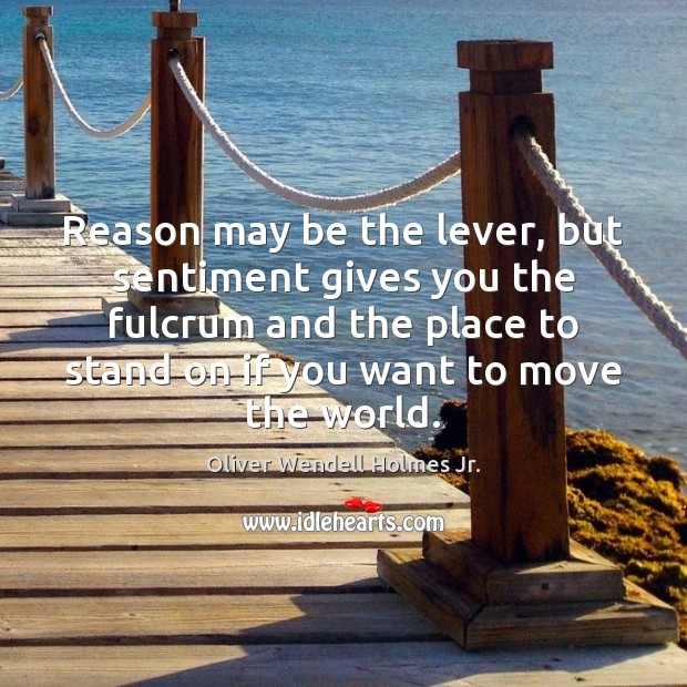 Reason may be the lever, but sentiment gives you the fulcrum and Oliver Wendell Holmes Jr. Picture Quote