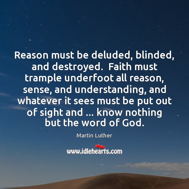 Reason must be deluded, blinded, and destroyed.  Faith must trample underfoot all 