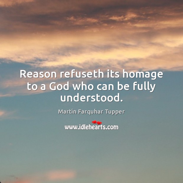 Reason refuseth its homage to a God who can be fully understood. Martin Farquhar Tupper Picture Quote