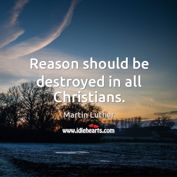 Reason should be destroyed in all Christians. Martin Luther Picture Quote