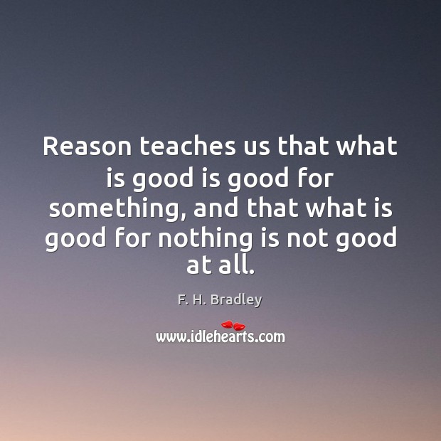 Reason teaches us that what is good is good for something, and F. H. Bradley Picture Quote