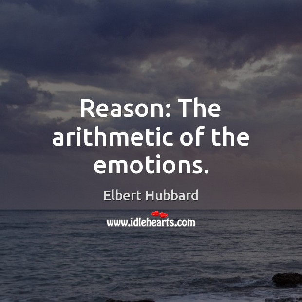 Reason: The arithmetic of the emotions. Elbert Hubbard Picture Quote