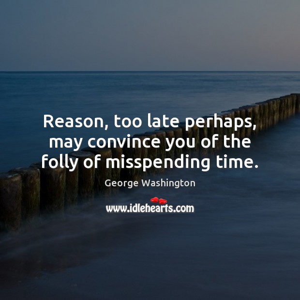 Reason, too late perhaps, may convince you of the folly of misspending time. George Washington Picture Quote