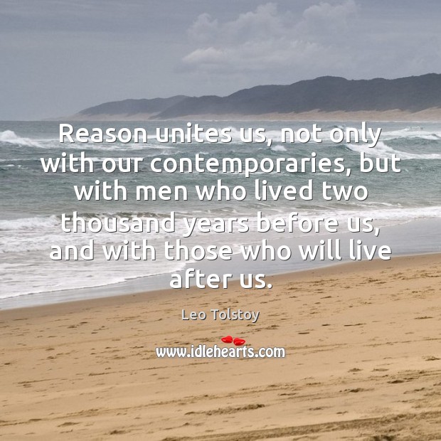 Reason unites us, not only with our contemporaries, but with men who Leo Tolstoy Picture Quote