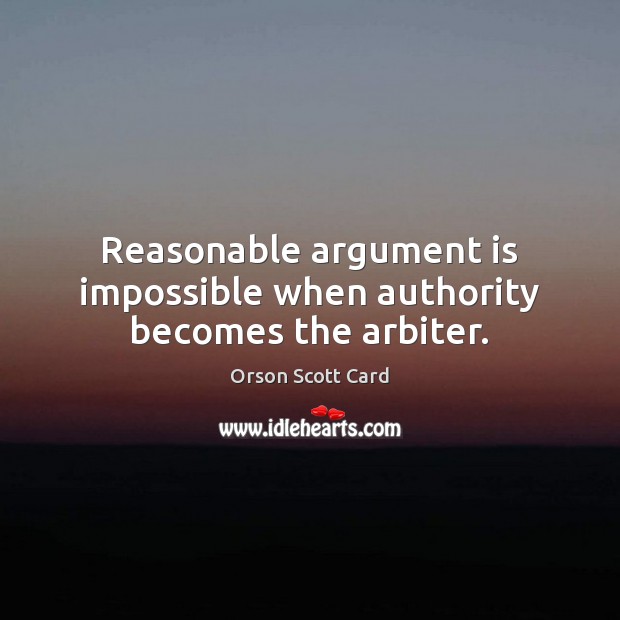 Reasonable argument is impossible when authority becomes the arbiter. Orson Scott Card Picture Quote