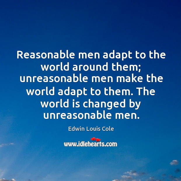 Reasonable men adapt to the world around them; unreasonable men make the world adapt to them. Edwin Louis Cole Picture Quote