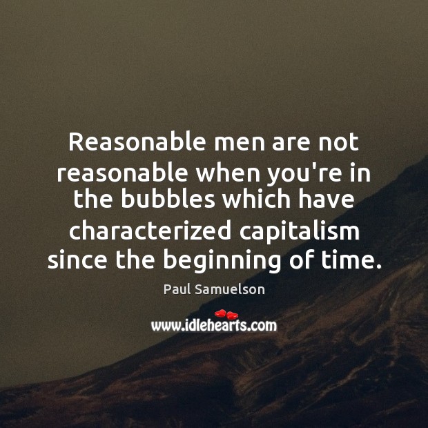 Reasonable men are not reasonable when you’re in the bubbles which have Paul Samuelson Picture Quote