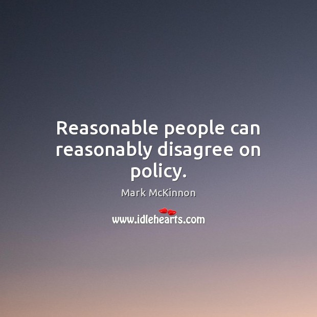 Reasonable people can reasonably disagree on policy. Mark McKinnon Picture Quote