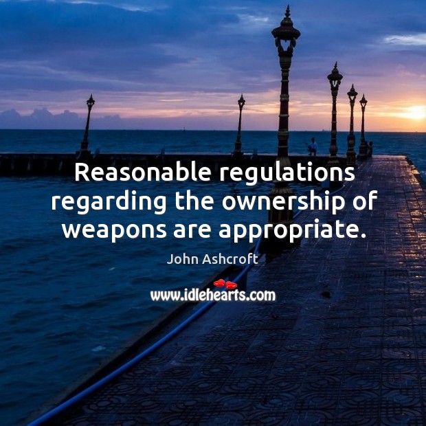 Reasonable regulations regarding the ownership of weapons are appropriate. John Ashcroft Picture Quote