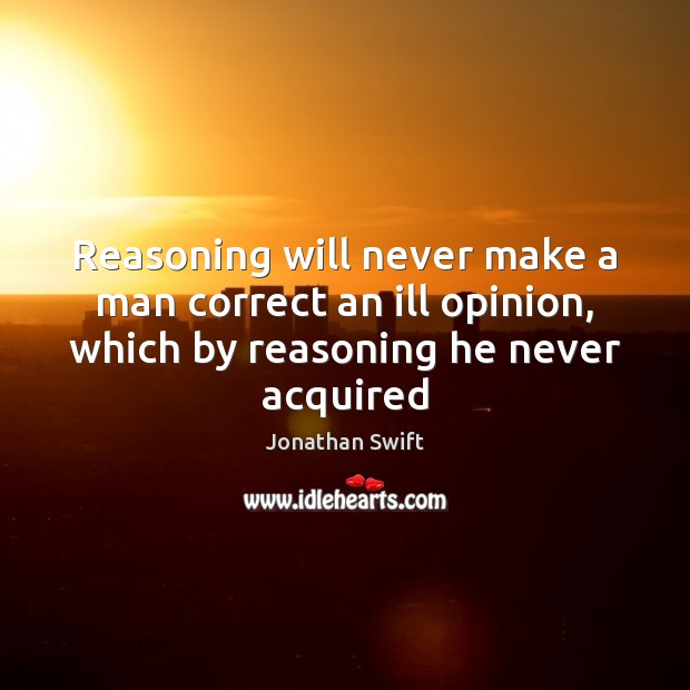 Reasoning will never make a man correct an ill opinion, which by Jonathan Swift Picture Quote