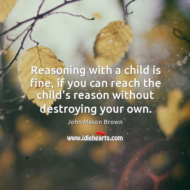 Reasoning with a child is fine, if you can reach the child’s reason without destroying your own. Image