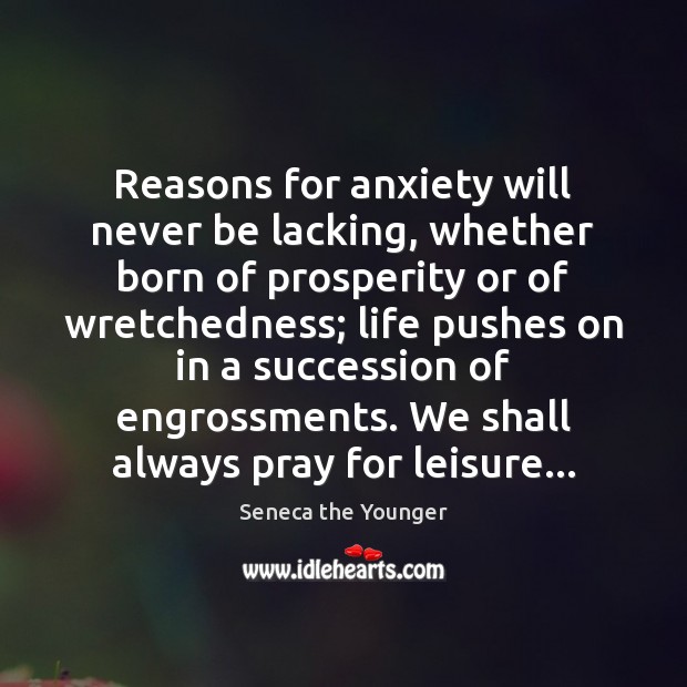 Reasons for anxiety will never be lacking, whether born of prosperity or Image