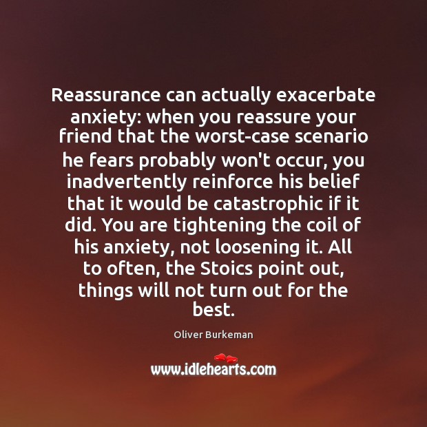 Reassurance can actually exacerbate anxiety: when you reassure your friend that the 