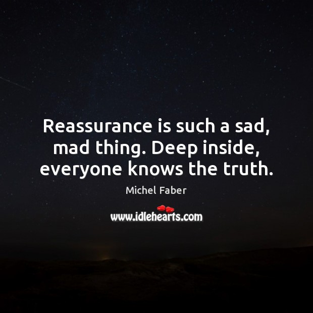 Reassurance is such a sad, mad thing. Deep inside, everyone knows the truth. Michel Faber Picture Quote