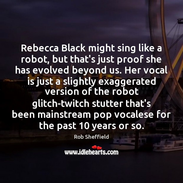 Rebecca Black might sing like a robot, but that’s just proof she Rob Sheffield Picture Quote