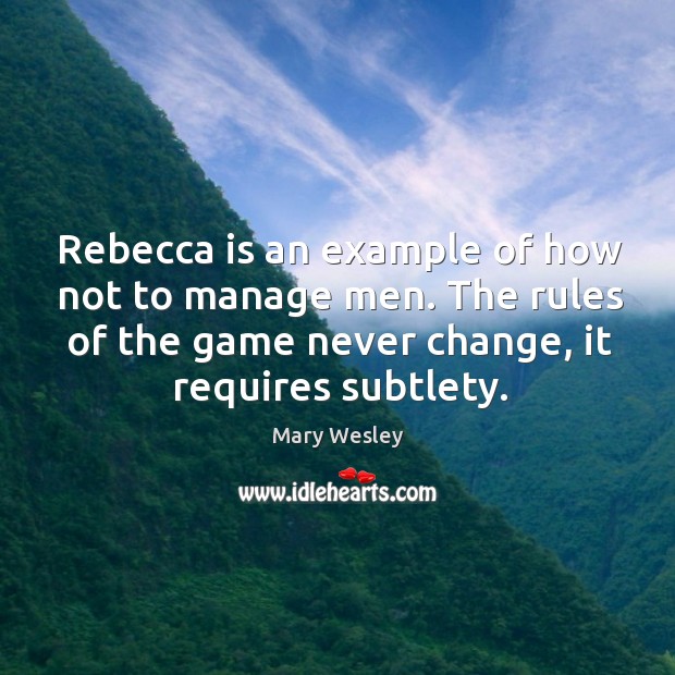 Rebecca is an example of how not to manage men. The rules of the game never change, it requires subtlety. Mary Wesley Picture Quote