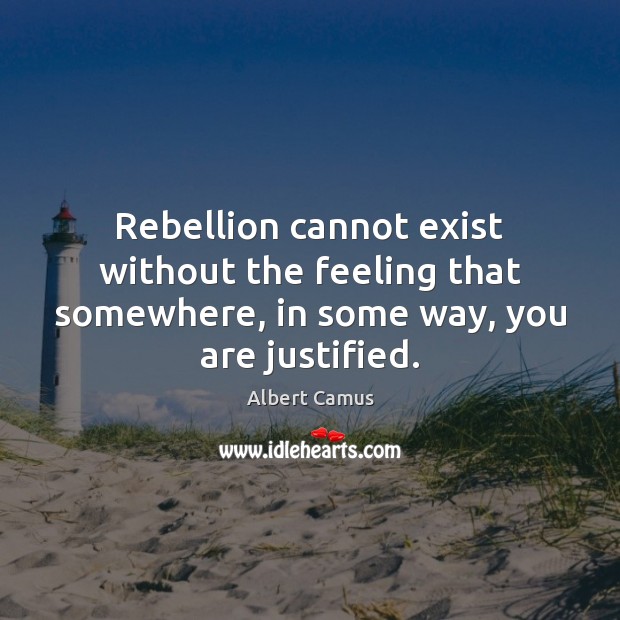 Rebellion cannot exist without the feeling that somewhere, in some way, you are justified. Albert Camus Picture Quote