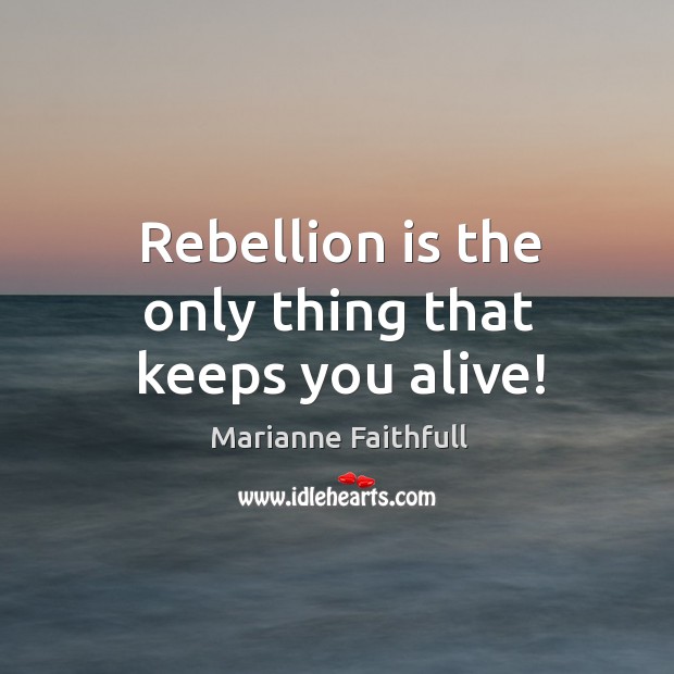 Rebellion is the only thing that keeps you alive! Marianne Faithfull Picture Quote