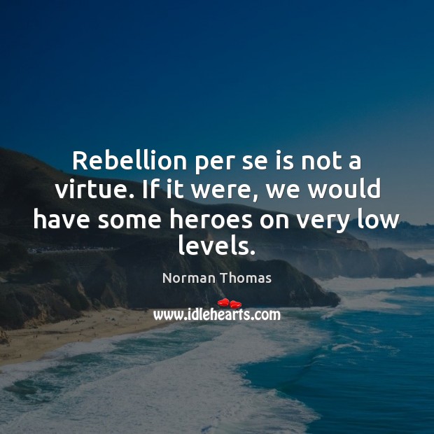Rebellion per se is not a virtue. If it were, we would Norman Thomas Picture Quote