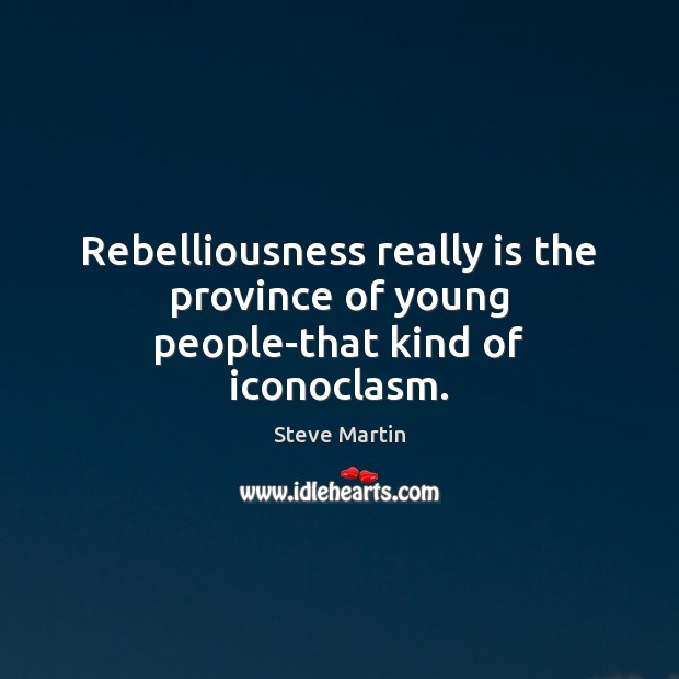 Rebelliousness really is the province of young people-that kind of iconoclasm. Image