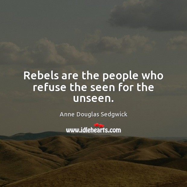 Rebels are the people who refuse the seen for the unseen. Anne Douglas Sedgwick Picture Quote