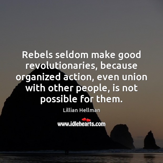 Rebels seldom make good revolutionaries, because organized action, even union with other Image