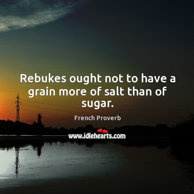 Rebukes ought not to have a grain more of salt than of sugar. French Proverbs Image