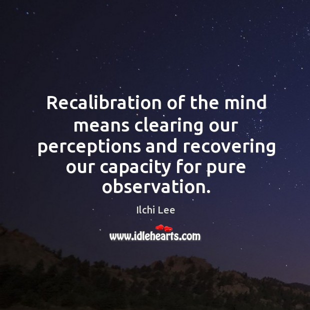 Recalibration of the mind means clearing our perceptions and recovering our capacity Ilchi Lee Picture Quote
