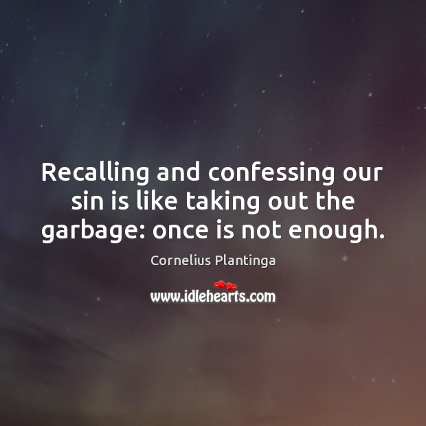 Recalling and confessing our sin is like taking out the garbage: once is not enough. Cornelius Plantinga Picture Quote