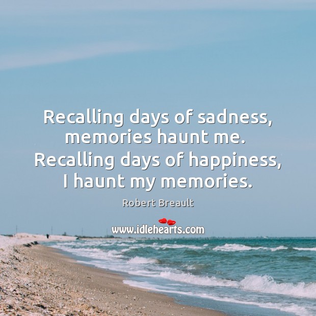 Recalling days of sadness, memories haunt me.  Recalling days of happiness, I Robert Breault Picture Quote