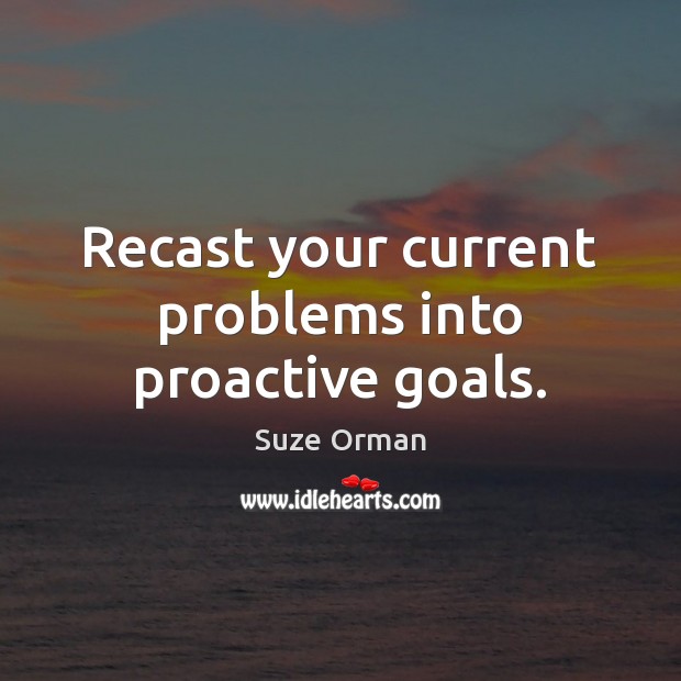 Recast your current problems into proactive goals. Suze Orman Picture Quote