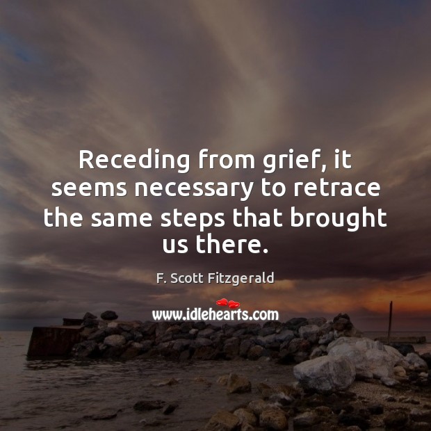 Receding from grief, it seems necessary to retrace the same steps that brought us there. F. Scott Fitzgerald Picture Quote