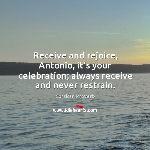 Receive and rejoice, antonio, it’s your celebration; always receive and never restrain. Corsican Proverbs Image