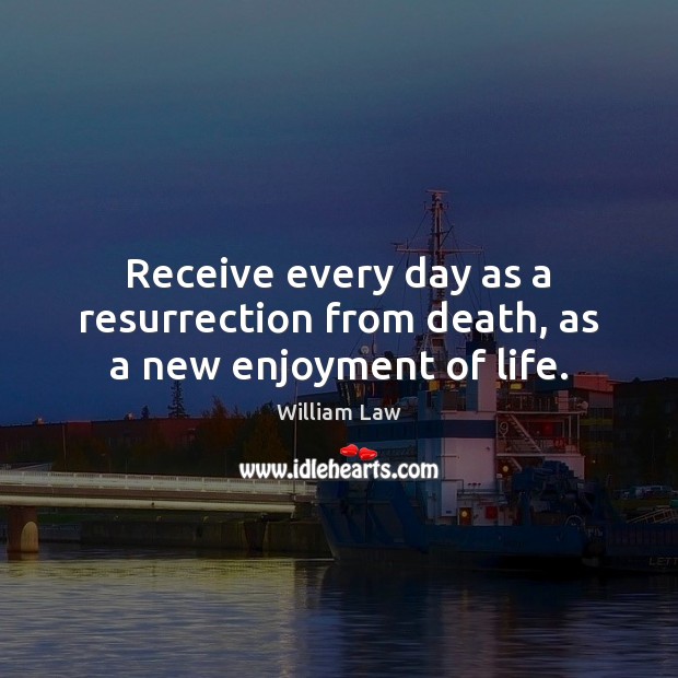 Receive every day as a resurrection from death, as a new enjoyment of life. William Law Picture Quote